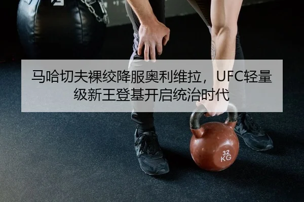 马哈切夫裸绞降服奥利维拉，UFC轻量级新王登基开启统治时代